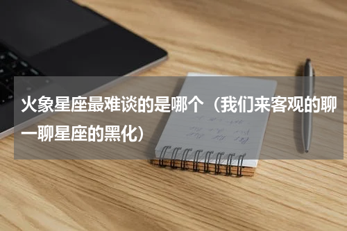 火象星座最难谈的是哪个（我们来客观的聊一聊星座的黑化）