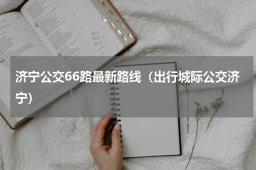 济宁公交66路最新路线（出行城际公交济宁）