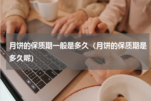 月饼的保质期一般是多久（月饼的保质期是多久呢）