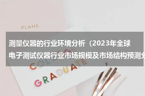 测量仪器的行业环境分析（2023年全球电子测试仪器行业市场规模及市场结构预测分析）