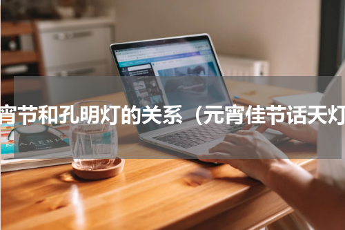 元宵节和孔明灯的关系（元宵佳节话天灯）