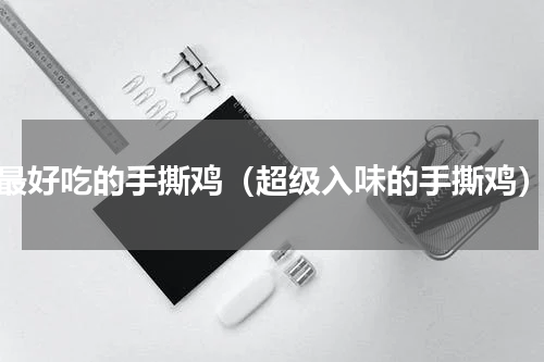 最好吃的手撕鸡（超级入味的手撕鸡）