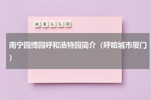 南宁园博园呼和浩特园简介（呼哈城市厦门）
