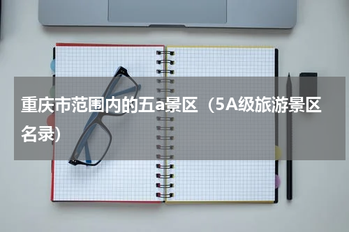重庆市范围内的五a景区（5A级旅游景区名录）