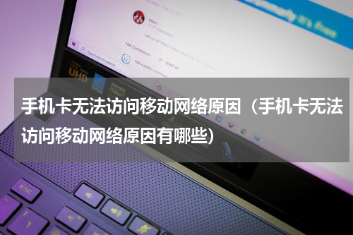手机卡无法访问移动网络原因（手机卡无法访问移动网络原因有哪些）