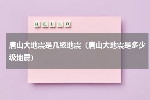 唐山大地震是几级地震（唐山大地震是多少级地震）