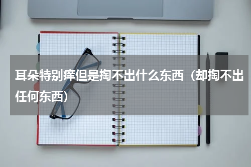耳朵特别痒但是掏不出什么东西（却掏不出任何东西）