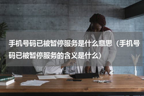 手机号码已被暂停服务是什么意思（手机号码已被暂停服务的含义是什么）