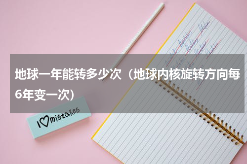 地球一年能转多少次（地球内核旋转方向每6年变一次）