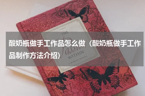 酸奶瓶做手工作品怎么做（酸奶瓶做手工作品制作方法介绍）