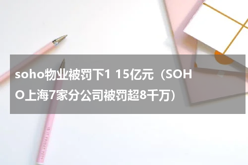 soho物业被罚下1 15亿元（SOHO上海7家分公司被罚超8千万）