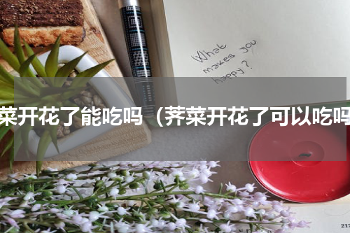 荠菜开花了能吃吗（荠菜开花了可以吃吗）