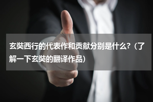 玄奘西行的代表作和贡献分别是什么?（了解一下玄奘的翻译作品）
