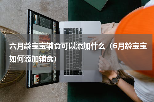 六月龄宝宝辅食可以添加什么（6月龄宝宝如何添加辅食）