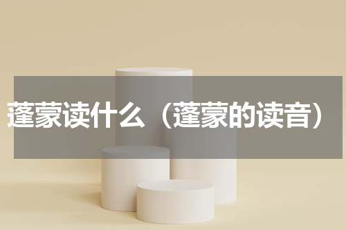 蓬蒙读什么（蓬蒙的读音）