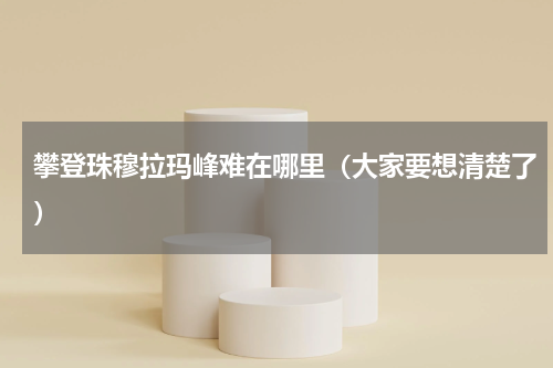 攀登珠穆拉玛峰难在哪里（大家要想清楚了）