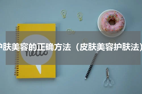 护肤美容的正确方法（皮肤美容护肤法）
