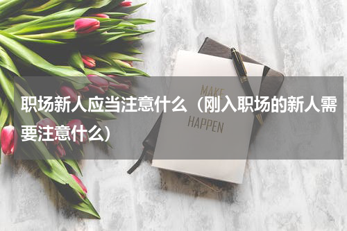 职场新人应当注意什么（刚入职场的新人需要注意什么）