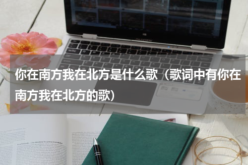 你在南方我在北方是什么歌（歌词中有你在南方我在北方的歌）