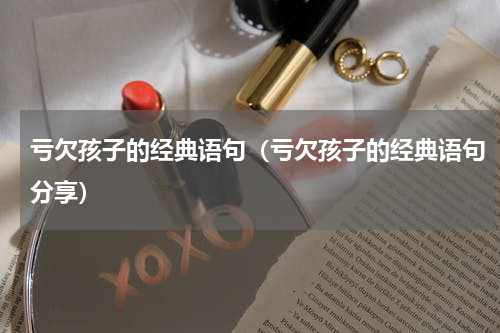 亏欠孩子的经典语句（亏欠孩子的经典语句分享）