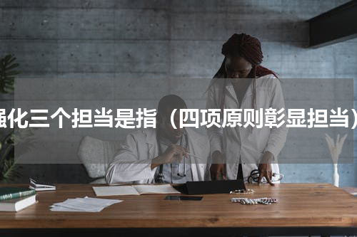 强化三个担当是指（四项原则彰显担当）