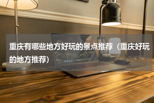 重庆有哪些地方好玩的景点推荐（重庆好玩的地方推荐）