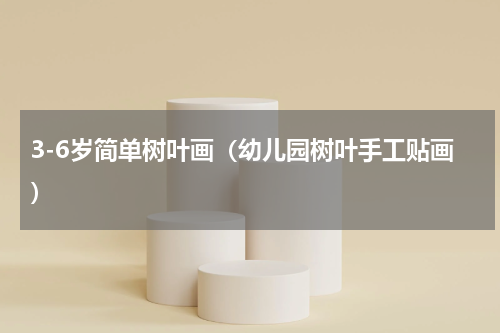 3-6岁简单树叶画（幼儿园树叶手工贴画）