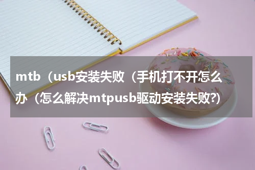 mtb（usb安装失败（手机打不开怎么办（怎么解决mtpusb驱动安装失败?）