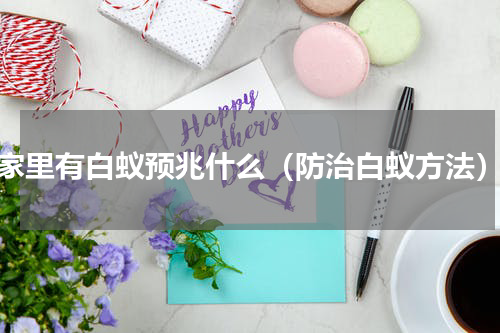 家里有白蚁预兆什么（防治白蚁方法）