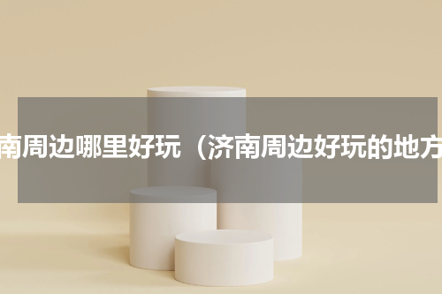 济南周边哪里好玩（济南周边好玩的地方）