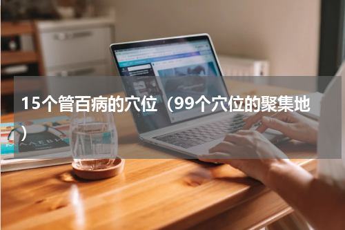 15个管百病的穴位（99个穴位的聚集地）