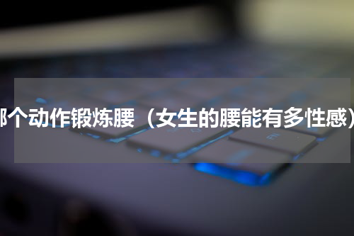 哪个动作锻炼腰（女生的腰能有多性感）