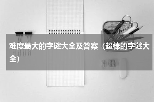 难度最大的字谜大全及答案（超棒的字谜大全）