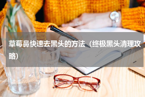 草莓鼻快速去黑头的方法（终极黑头清理攻略）