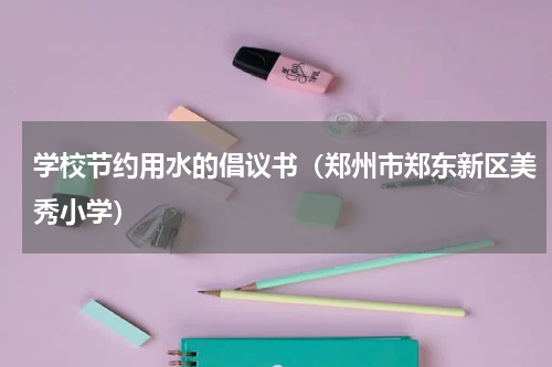 学校节约用水的倡议书（郑州市郑东新区美秀小学）