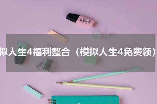 模拟人生4福利整合（模拟人生4免费领）