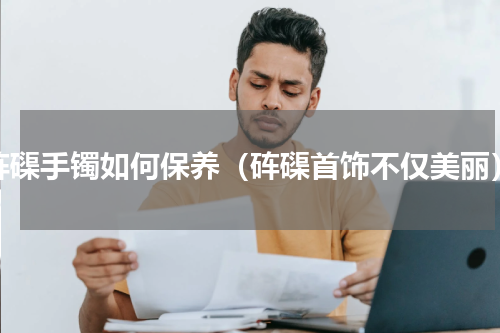 砗磲手镯如何保养（砗磲首饰不仅美丽）