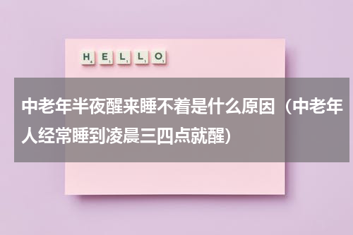 中老年半夜醒来睡不着是什么原因（中老年人经常睡到凌晨三四点就醒）