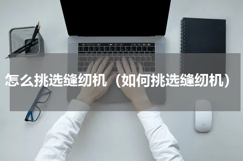 怎么挑选缝纫机（如何挑选缝纫机）