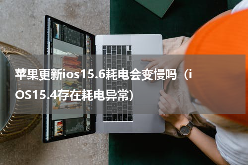 苹果更新ios15.6耗电会变慢吗（iOS15.4存在耗电异常）