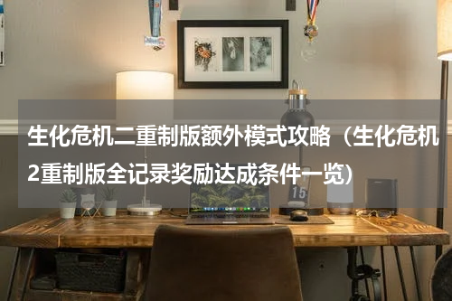 生化危机二重制版额外模式攻略（生化危机2重制版全记录奖励达成条件一览）