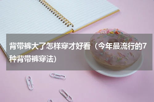背带裤大了怎样穿才好看（今年最流行的7种背带裤穿法）