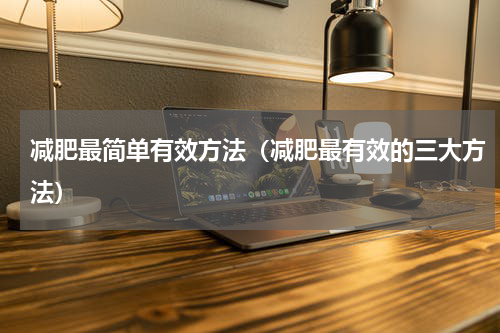 减肥最简单有效方法（减肥最有效的三大方法）