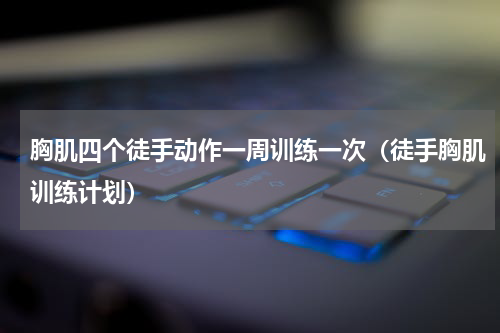 胸肌四个徒手动作一周训练一次（徒手胸肌训练计划）