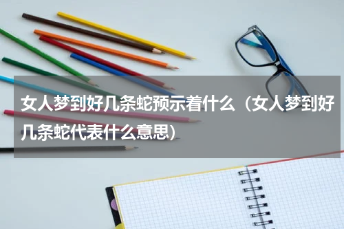 女人梦到好几条蛇预示着什么（女人梦到好几条蛇代表什么意思）