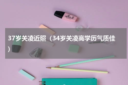 37岁关凌近照（34岁关凌高学历气质佳）