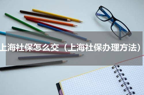 上海社保怎么交（上海社保办理方法）
