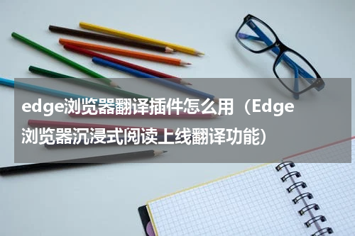 edge浏览器翻译插件怎么用（Edge浏览器沉浸式阅读上线翻译功能）