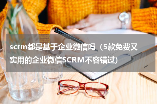 scrm都是基于企业微信吗（5款免费又实用的企业微信SCRM不容错过）