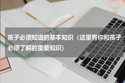 孩子必须知道的基本知识（这里有你和孩子必须了解的重要知识）